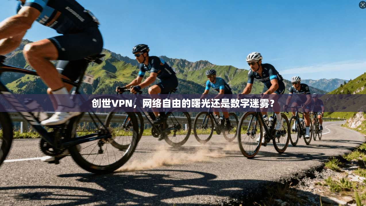 创世VPN，网络自由的曙光还是数字迷雾？