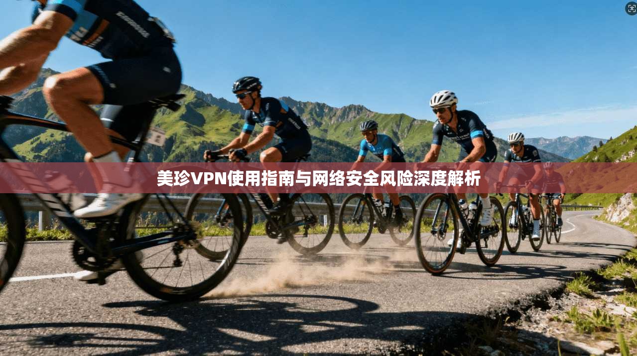 美珍VPN使用指南与网络安全风险深度解析