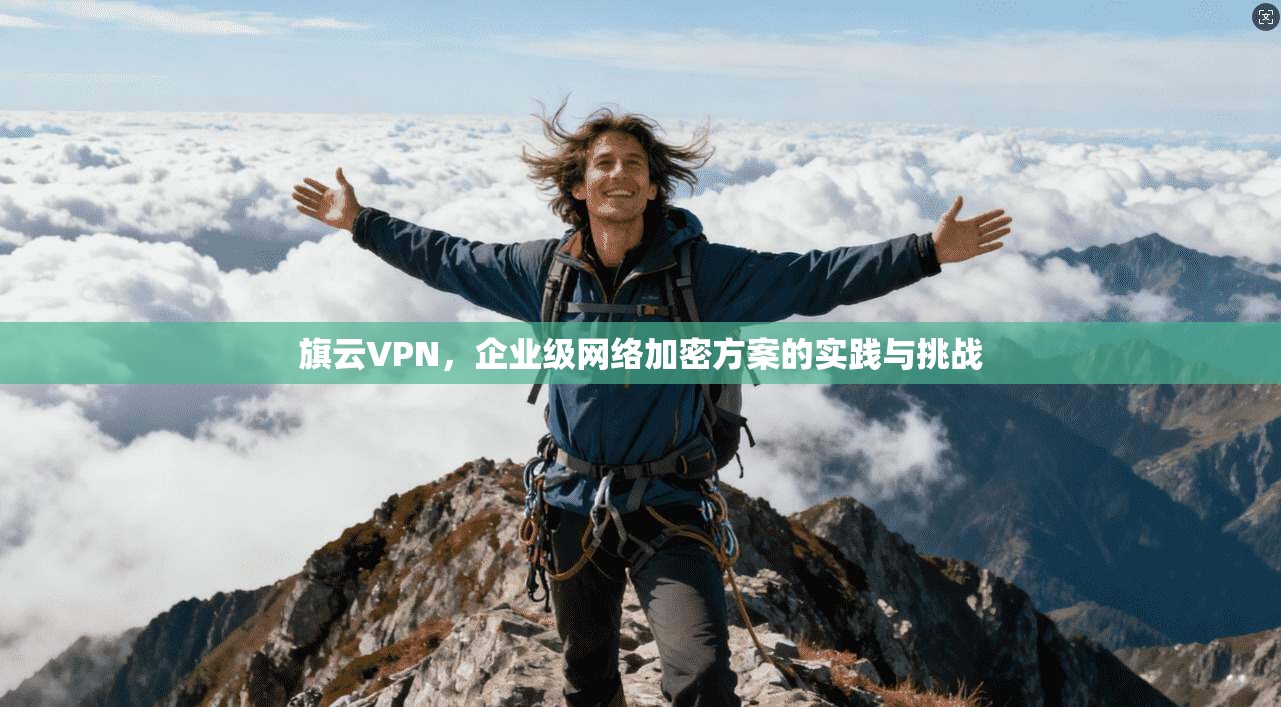 旗云VPN，企业级网络加密方案的实践与挑战