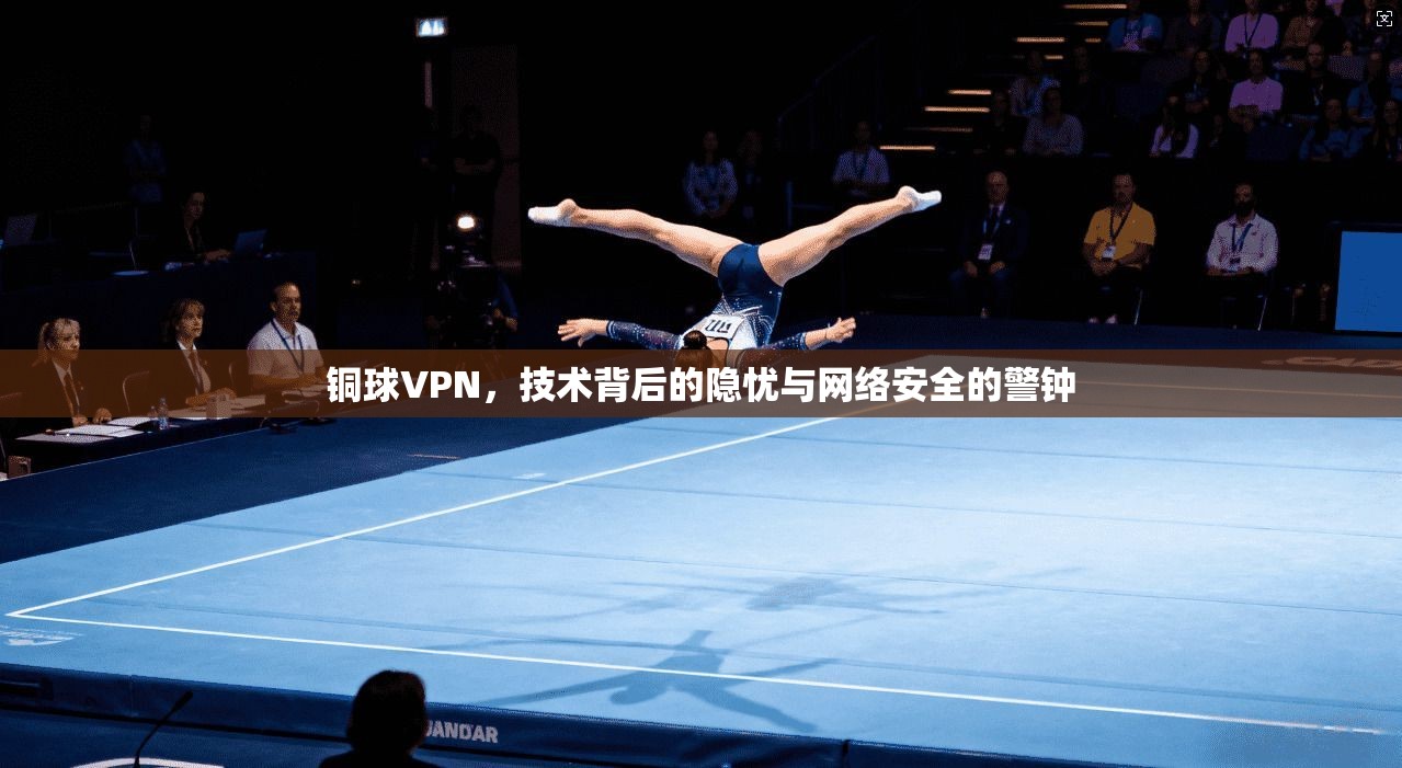 铜球VPN，技术背后的隐忧与网络安全的警钟