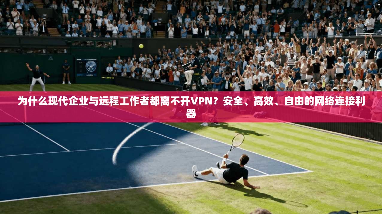 为什么现代企业与远程工作者都离不开VPN？安全、高效、自由的网络连接利器