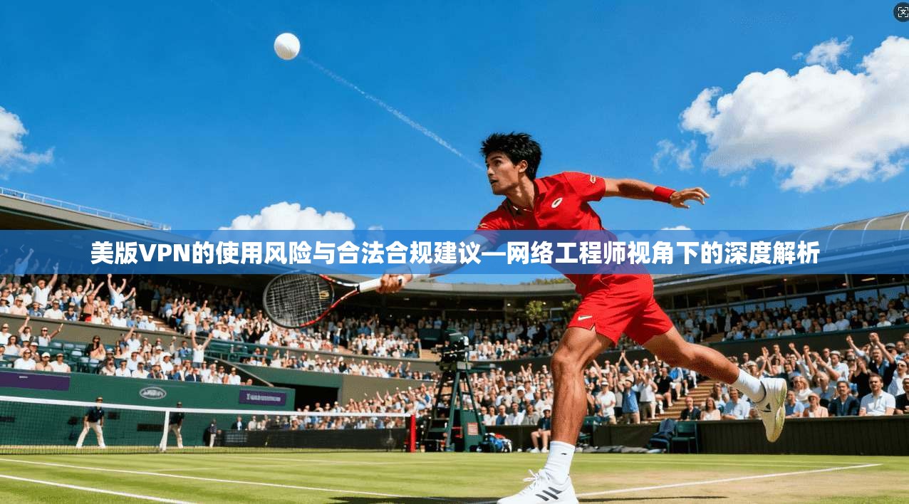 美版VPN的使用风险与合法合规建议—网络工程师视角下的深度解析