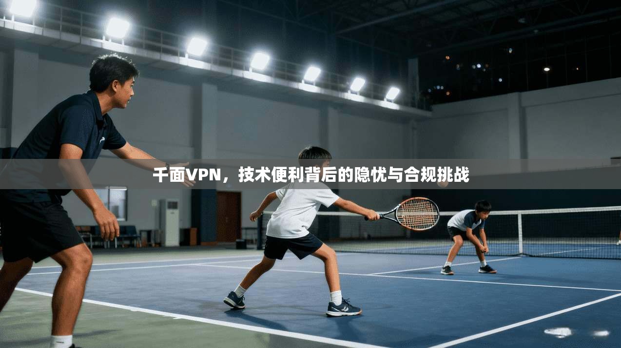 千面VPN，技术便利背后的隐忧与合规挑战