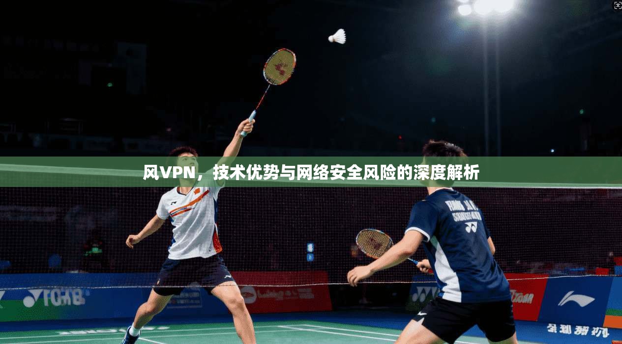 风VPN，技术优势与网络安全风险的深度解析
