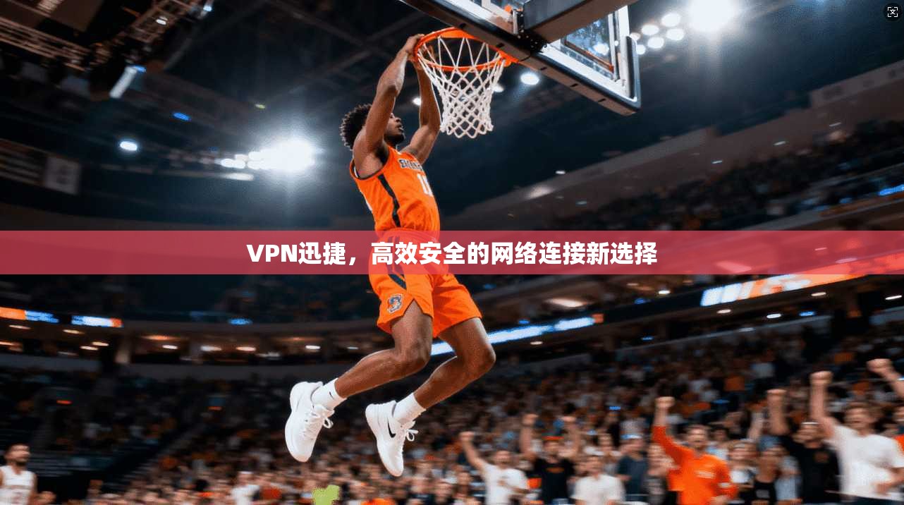 VPN迅捷，高效安全的网络连接新选择