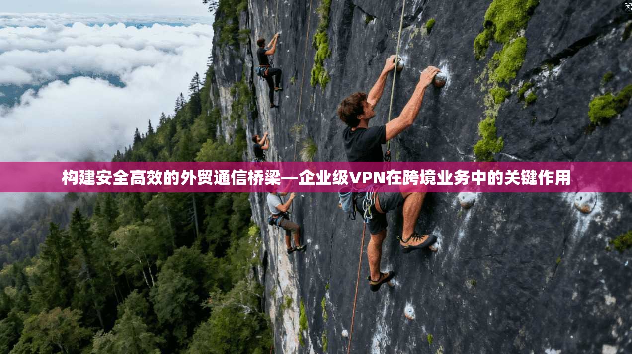 构建安全高效的外贸通信桥梁—企业级VPN在跨境业务中的关键作用