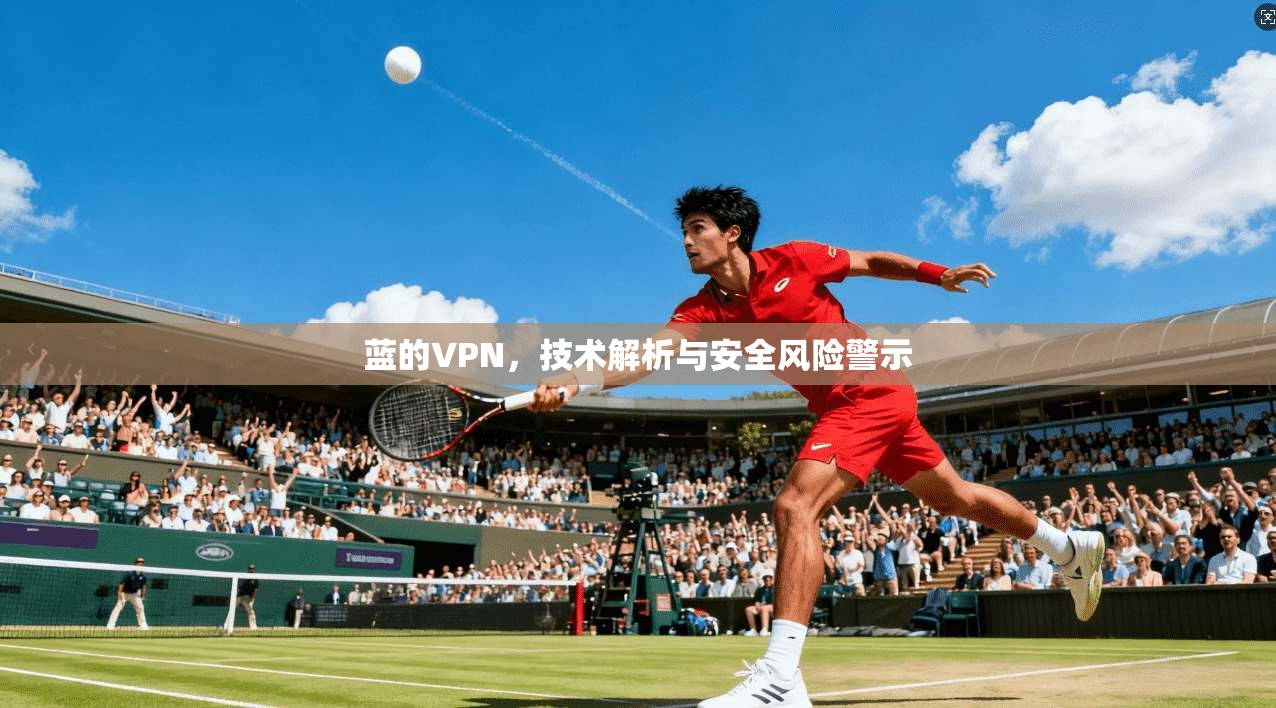蓝的VPN，技术解析与安全风险警示
