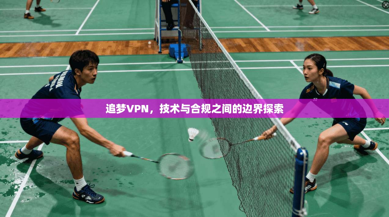 追梦VPN，技术与合规之间的边界探索