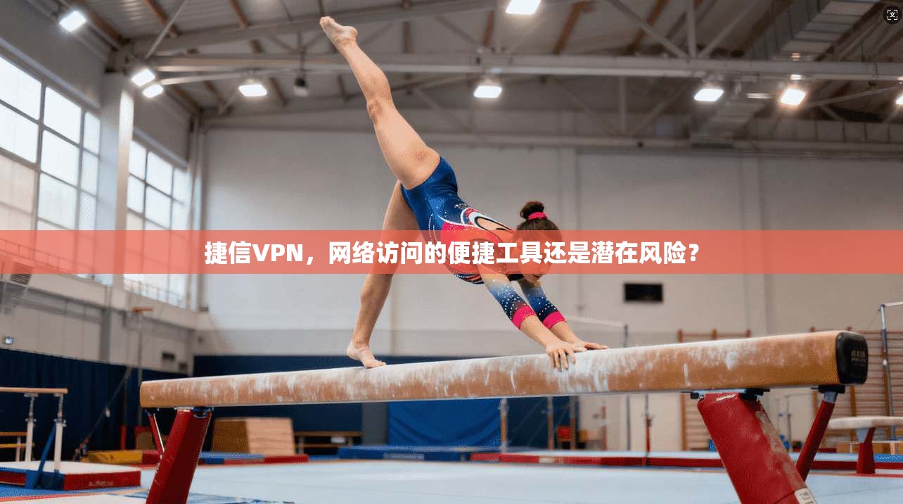 捷信VPN，网络访问的便捷工具还是潜在风险？