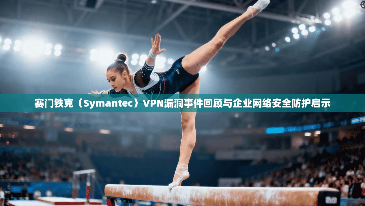 赛门铁克（Symantec）VPN漏洞事件回顾与企业网络安全防护启示