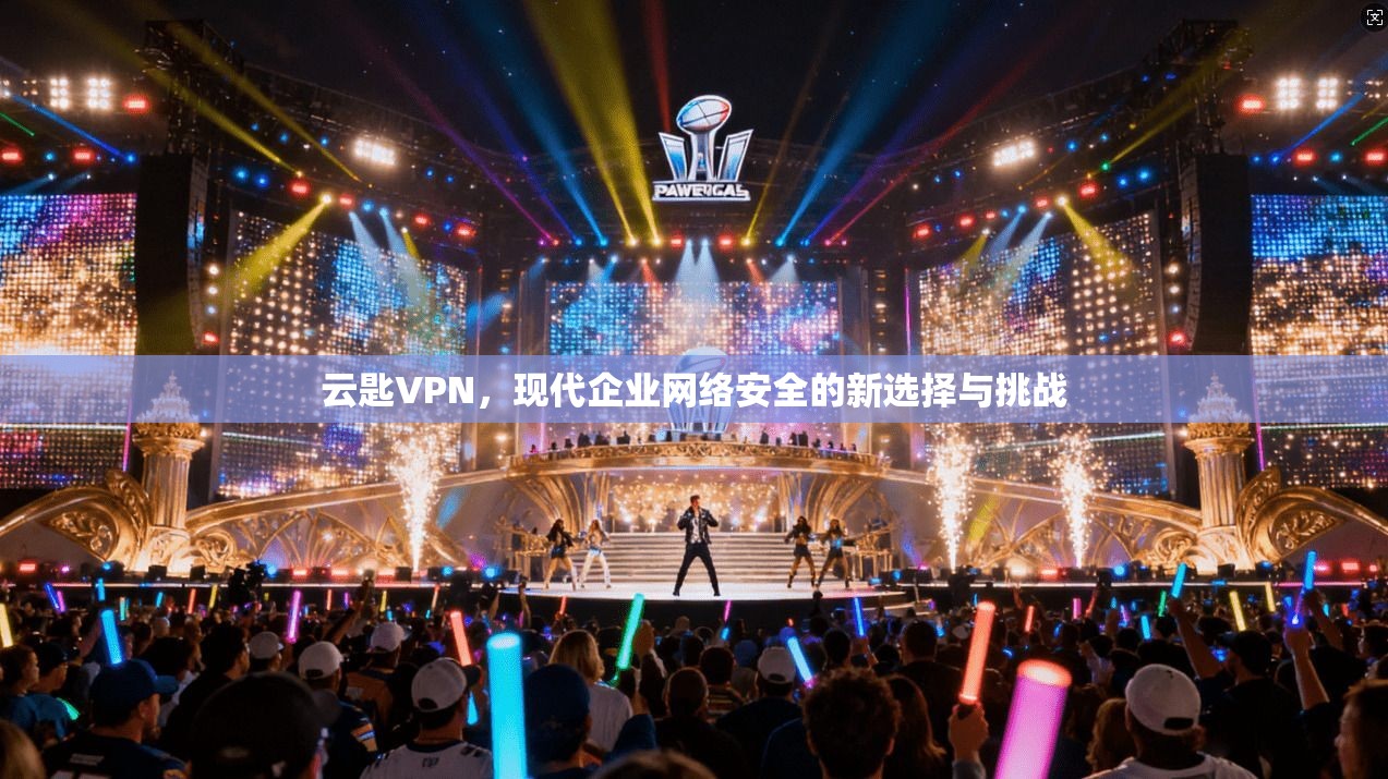 云匙VPN，现代企业网络安全的新选择与挑战