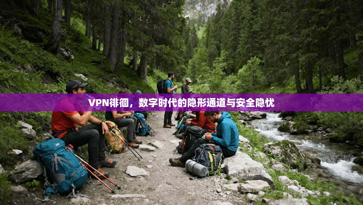 VPN徘徊，数字时代的隐形通道与安全隐忧