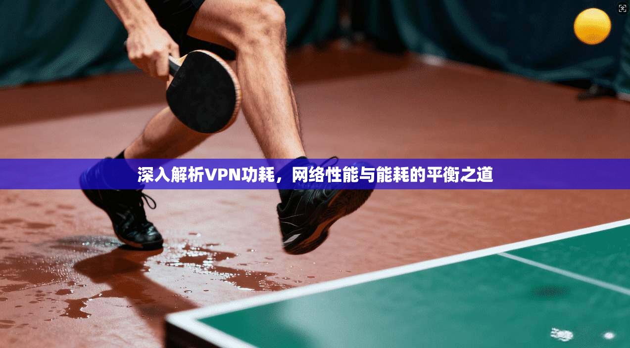深入解析VPN功耗，网络性能与能耗的平衡之道