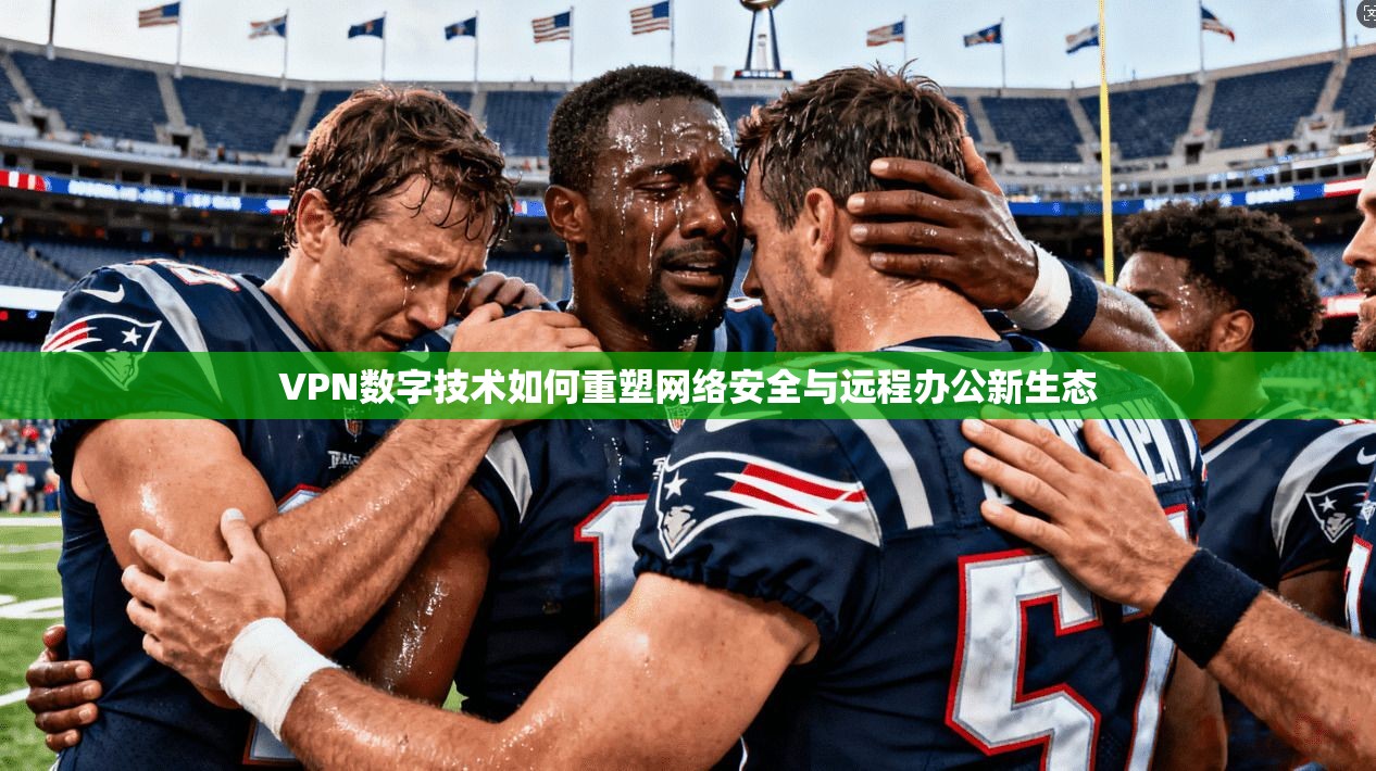 VPN数字技术如何重塑网络安全与远程办公新生态