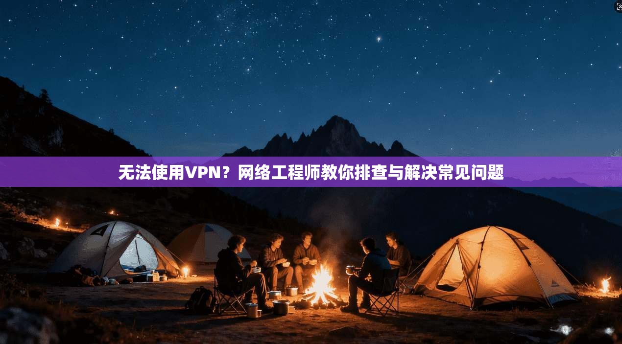 无法使用VPN？网络工程师教你排查与解决常见问题