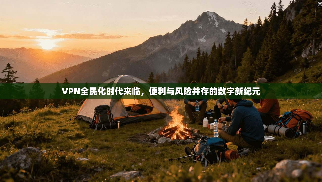 VPN全民化时代来临，便利与风险并存的数字新纪元