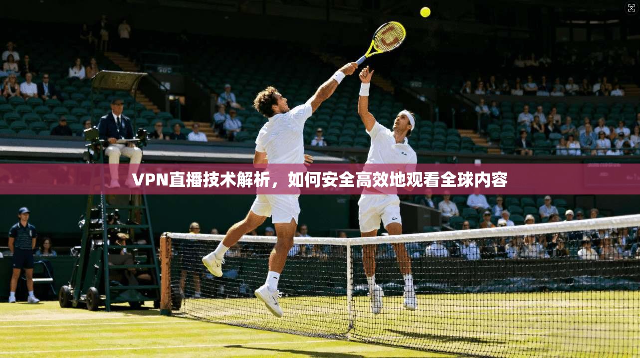 VPN直播技术解析，如何安全高效地观看全球内容