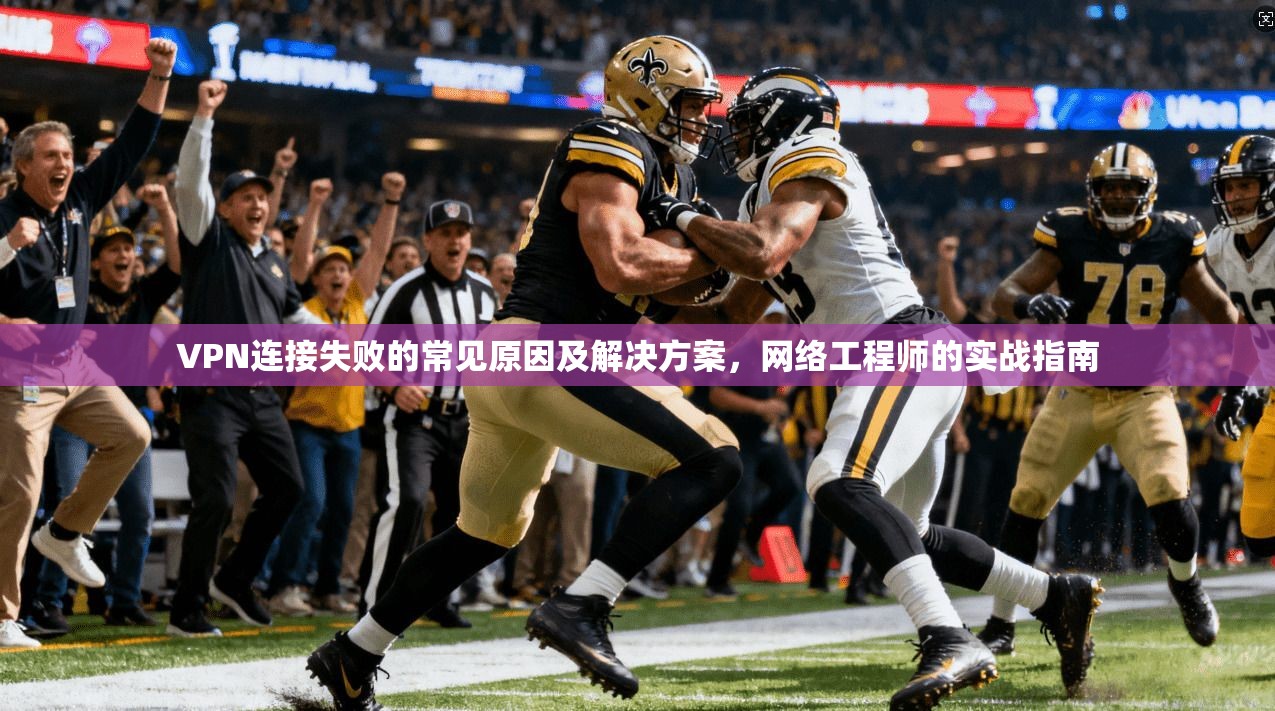 VPN连接失败的常见原因及解决方案，网络工程师的实战指南