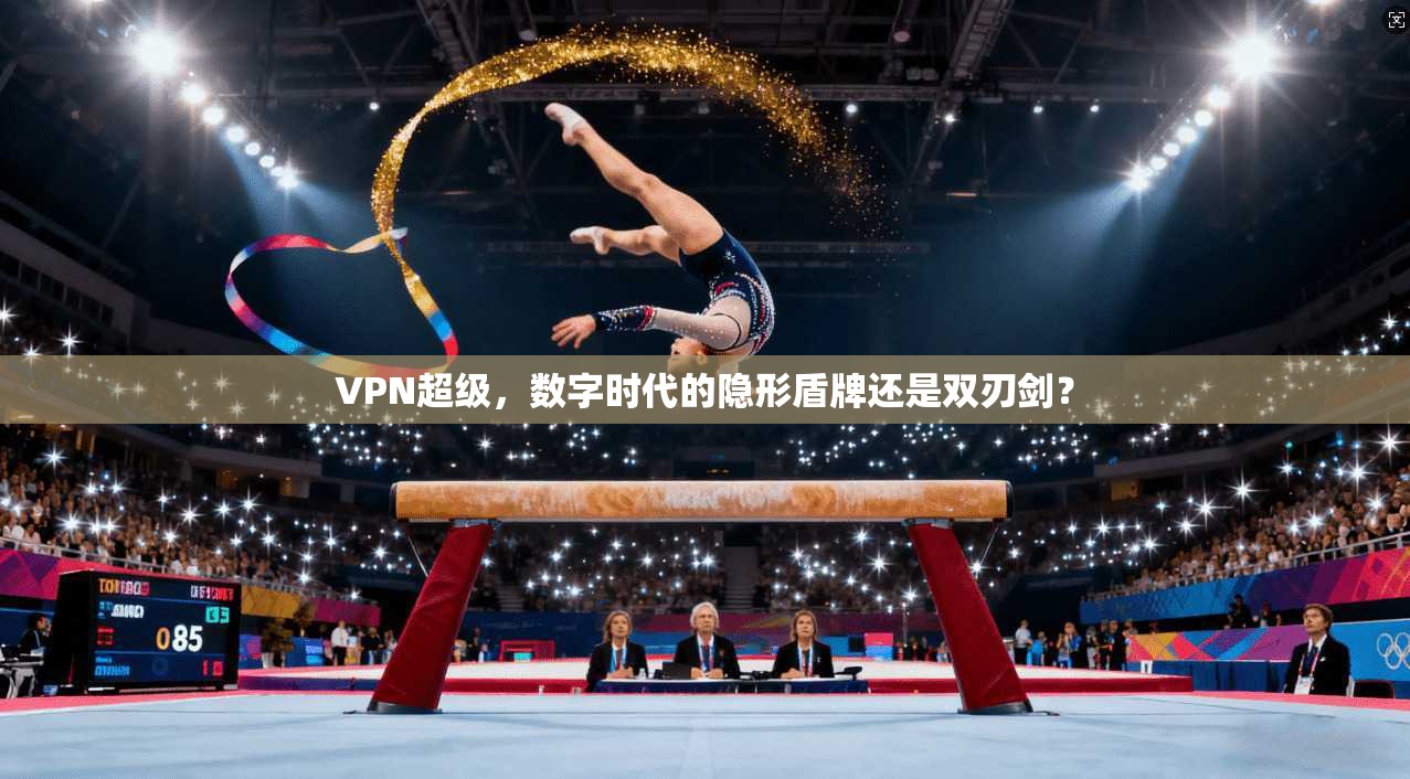 VPN超级，数字时代的隐形盾牌还是双刃剑？
