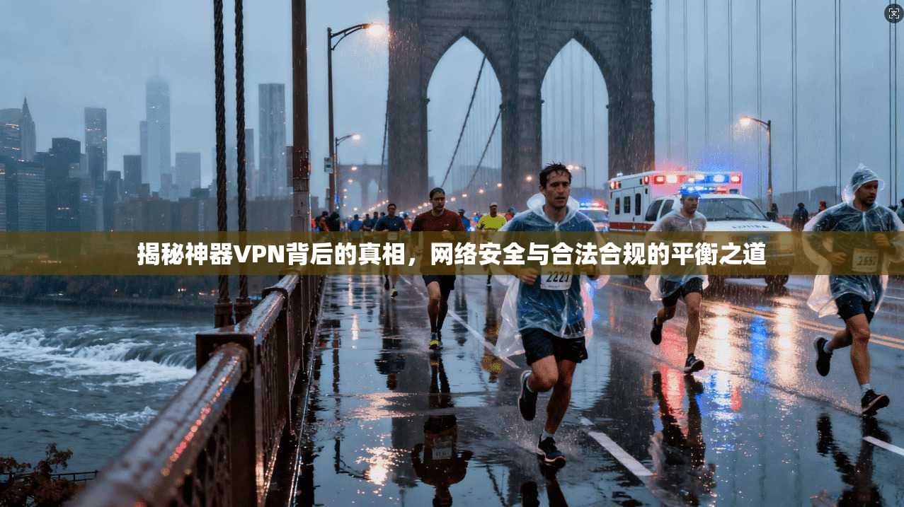 揭秘神器VPN背后的真相，网络安全与合法合规的平衡之道