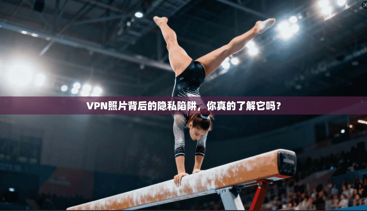VPN照片背后的隐私陷阱，你真的了解它吗？