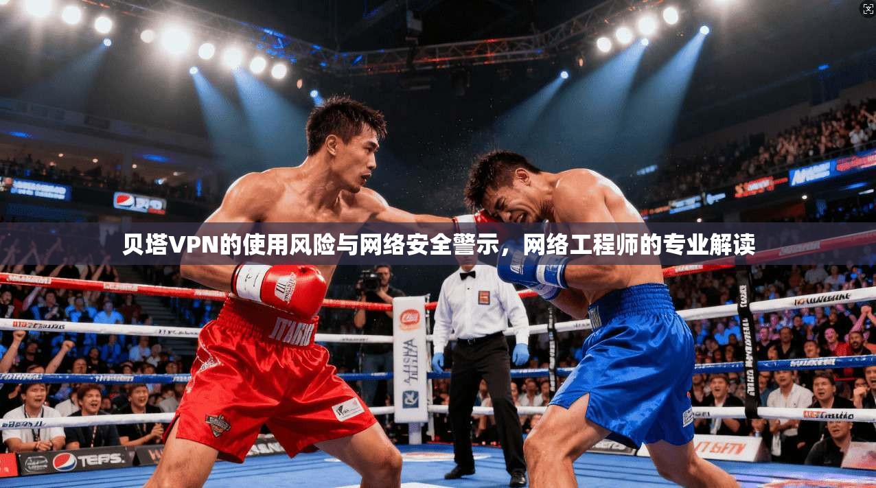 贝塔VPN的使用风险与网络安全警示，网络工程师的专业解读