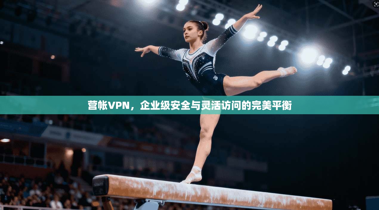 营帐VPN，企业级安全与灵活访问的完美平衡