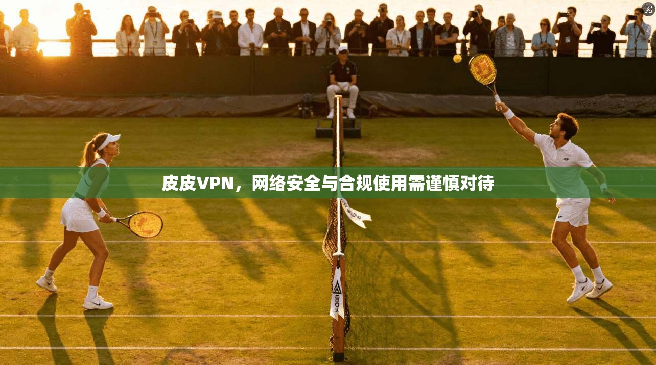 皮皮VPN，网络安全与合规使用需谨慎对待