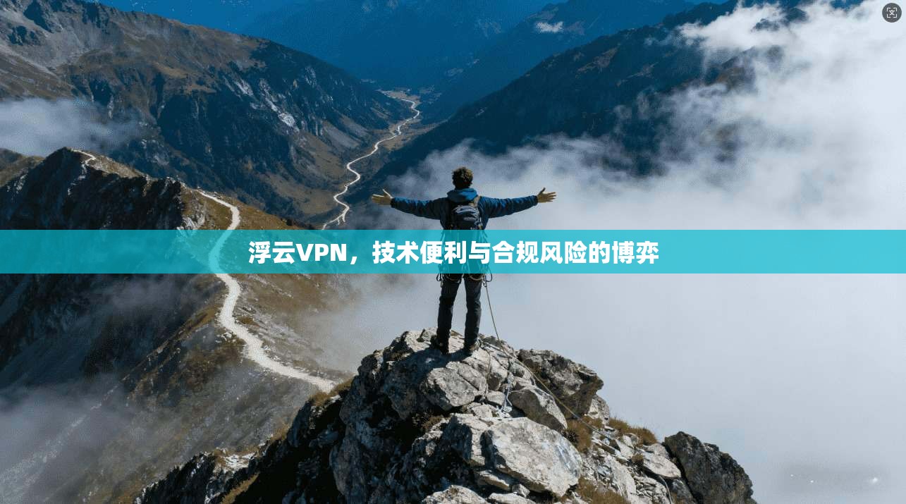 浮云VPN，技术便利与合规风险的博弈
