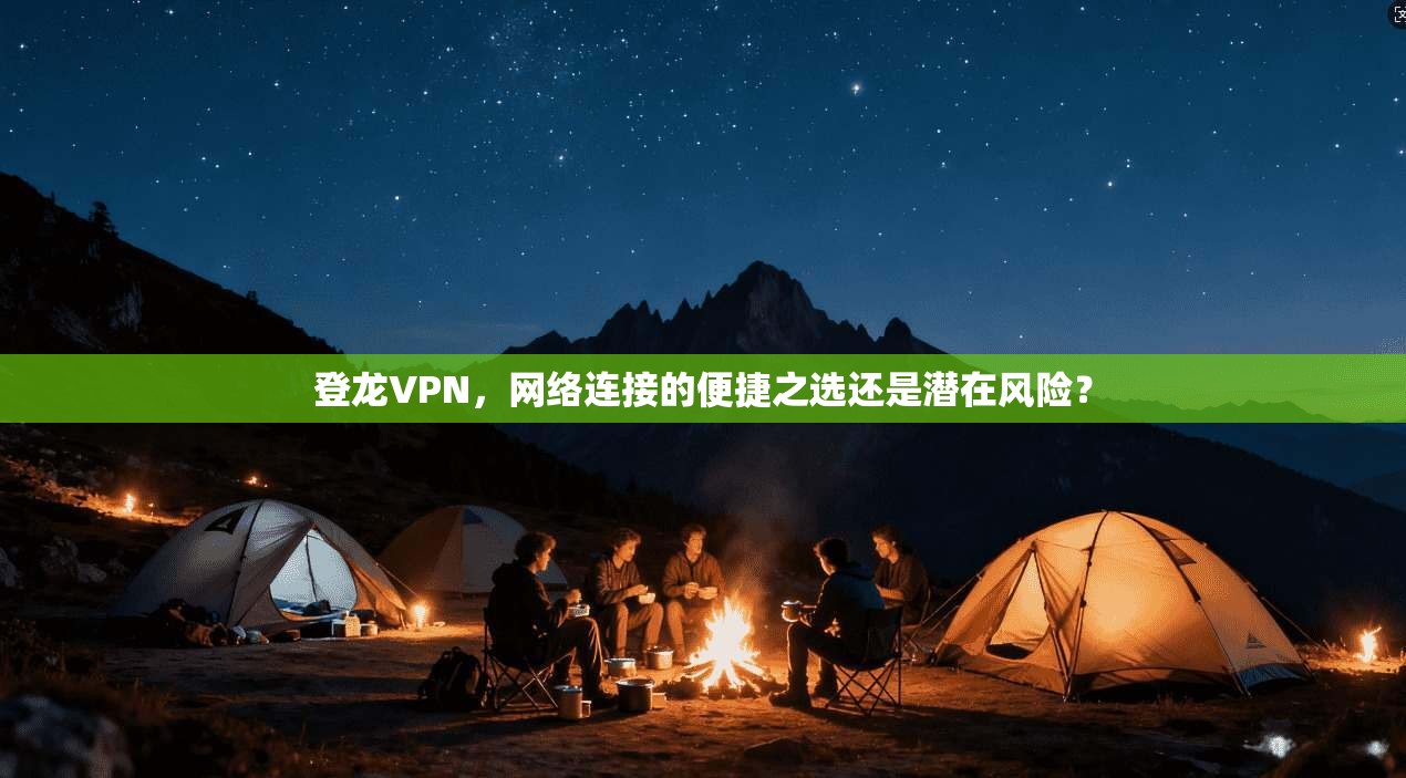 登龙VPN，网络连接的便捷之选还是潜在风险？