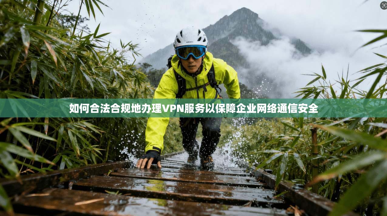 如何合法合规地办理VPN服务以保障企业网络通信安全