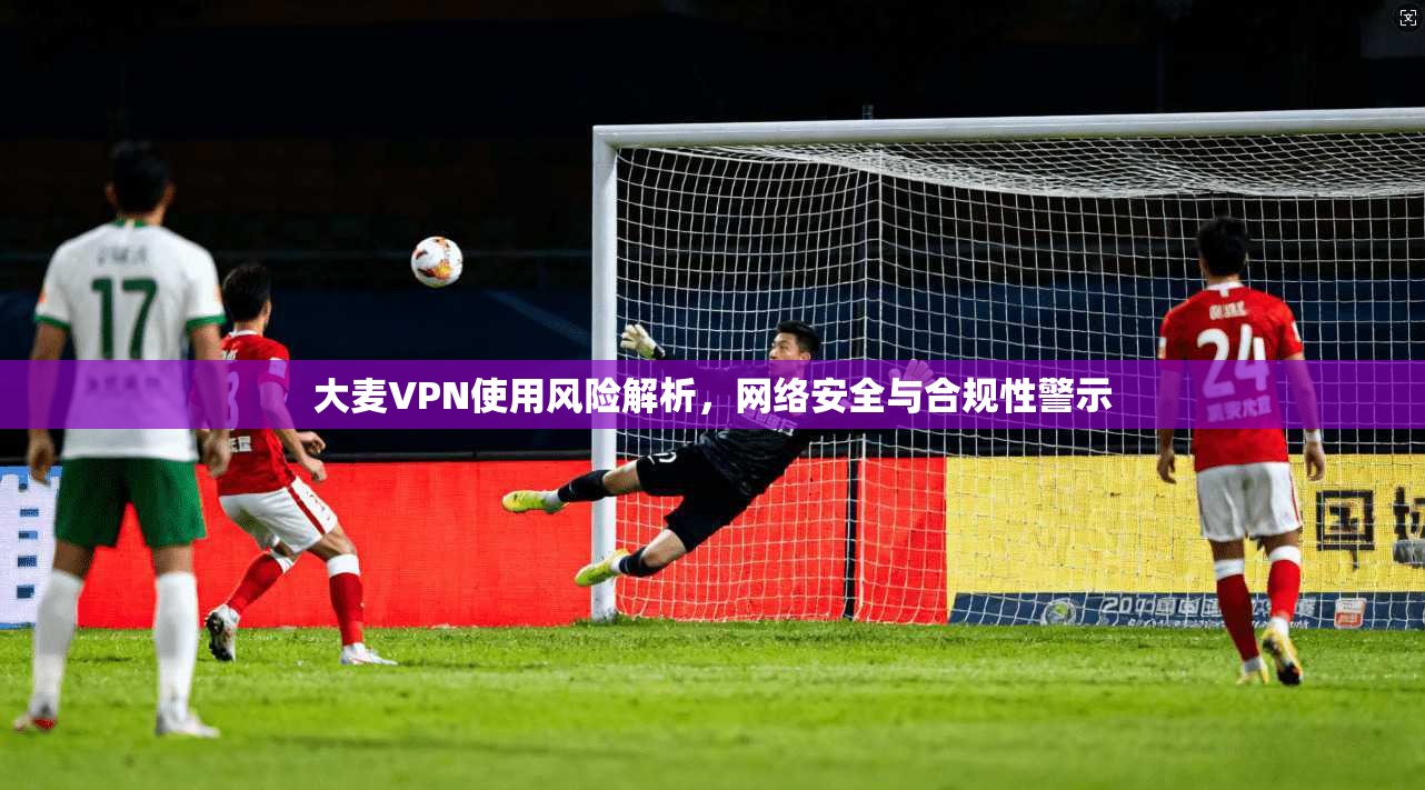 大麦VPN使用风险解析，网络安全与合规性警示