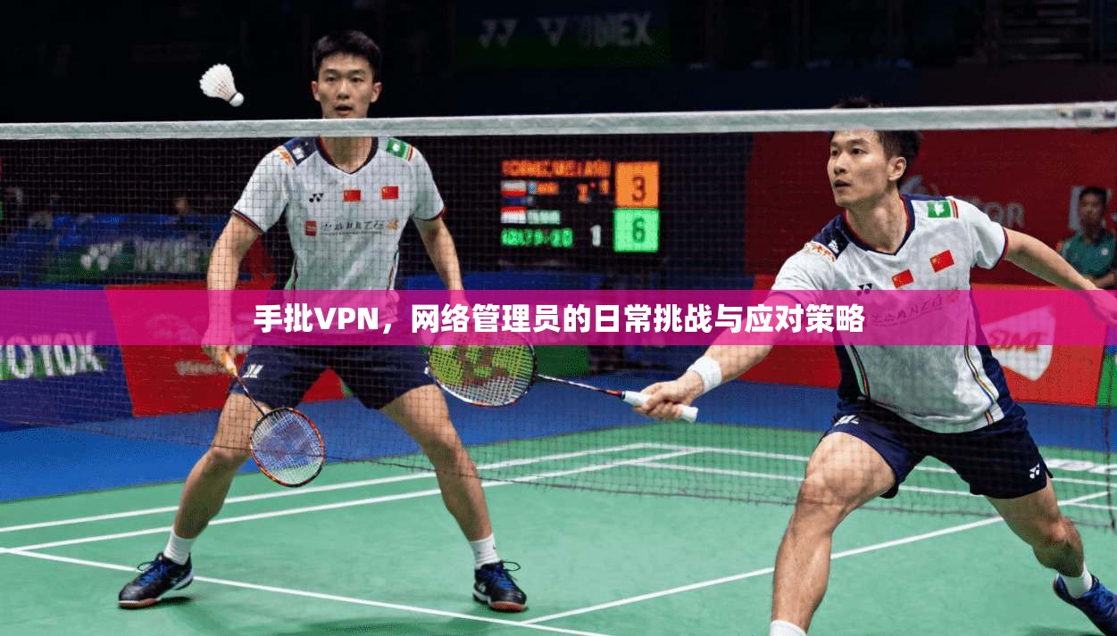 手批VPN，网络管理员的日常挑战与应对策略