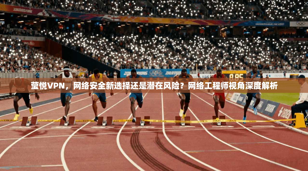 莹悦VPN，网络安全新选择还是潜在风险？网络工程师视角深度解析