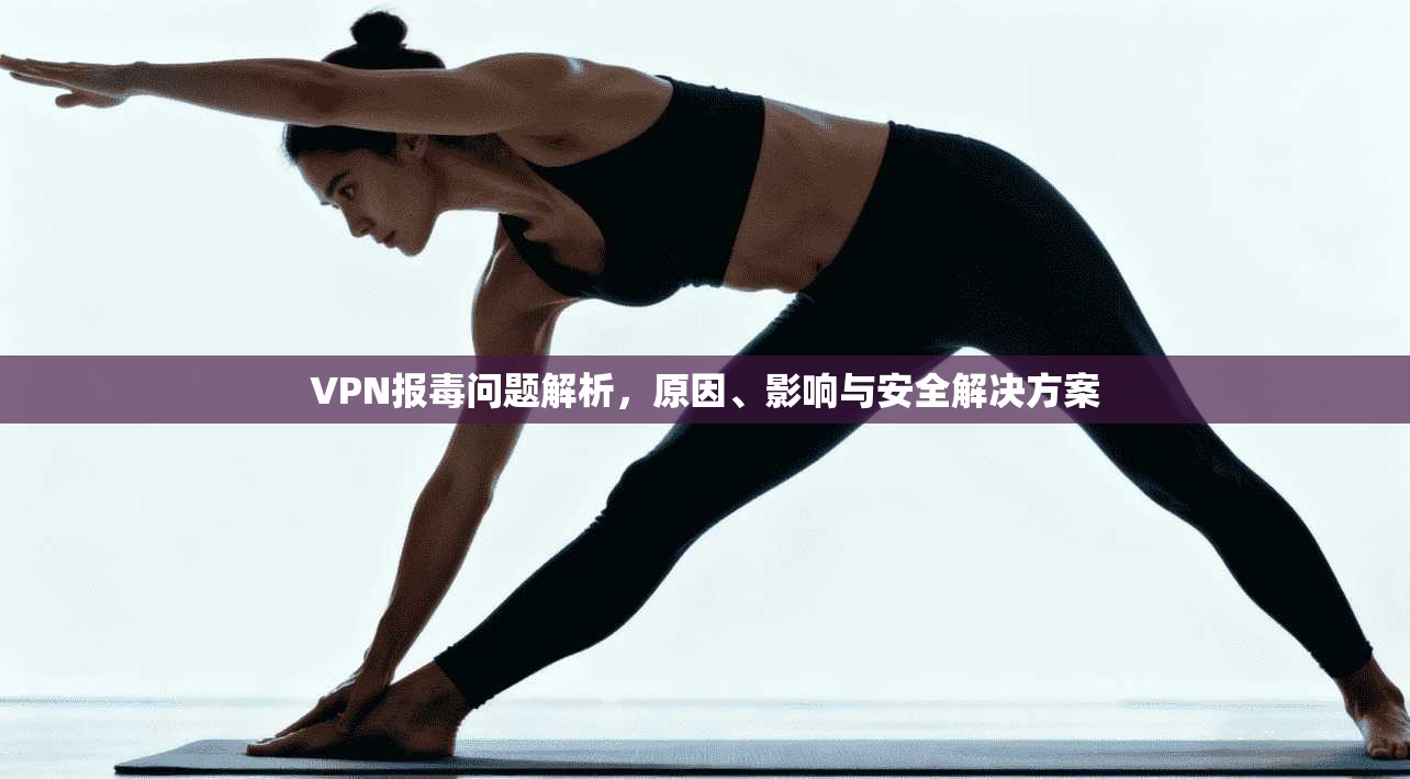 VPN报毒问题解析，原因、影响与安全解决方案