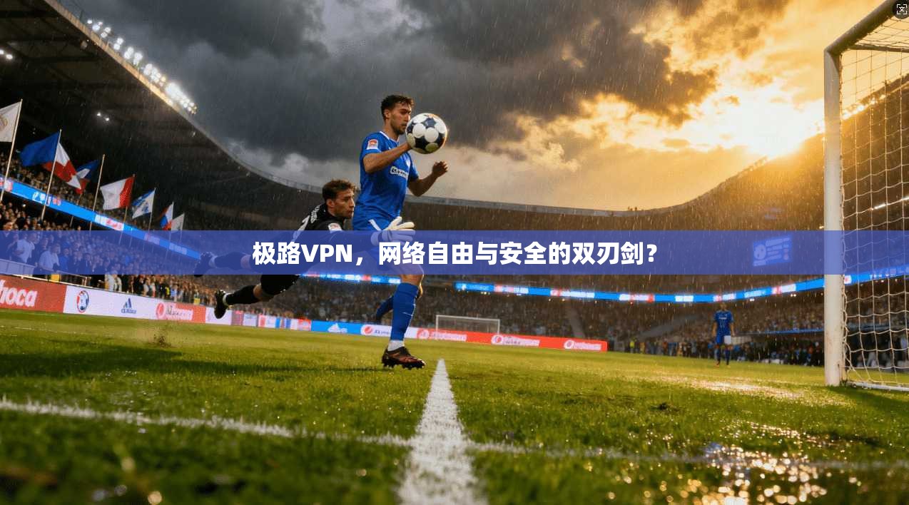 极路VPN，网络自由与安全的双刃剑？