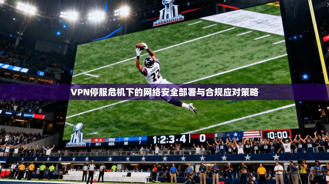 VPN停服危机下的网络安全部署与合规应对策略