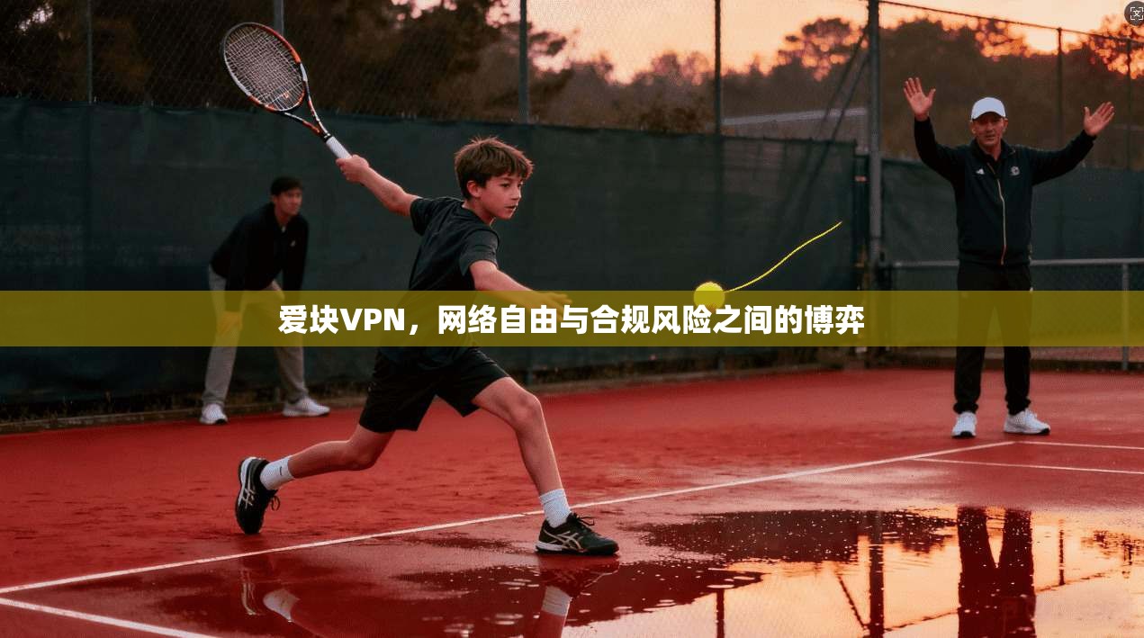 爱块VPN，网络自由与合规风险之间的博弈