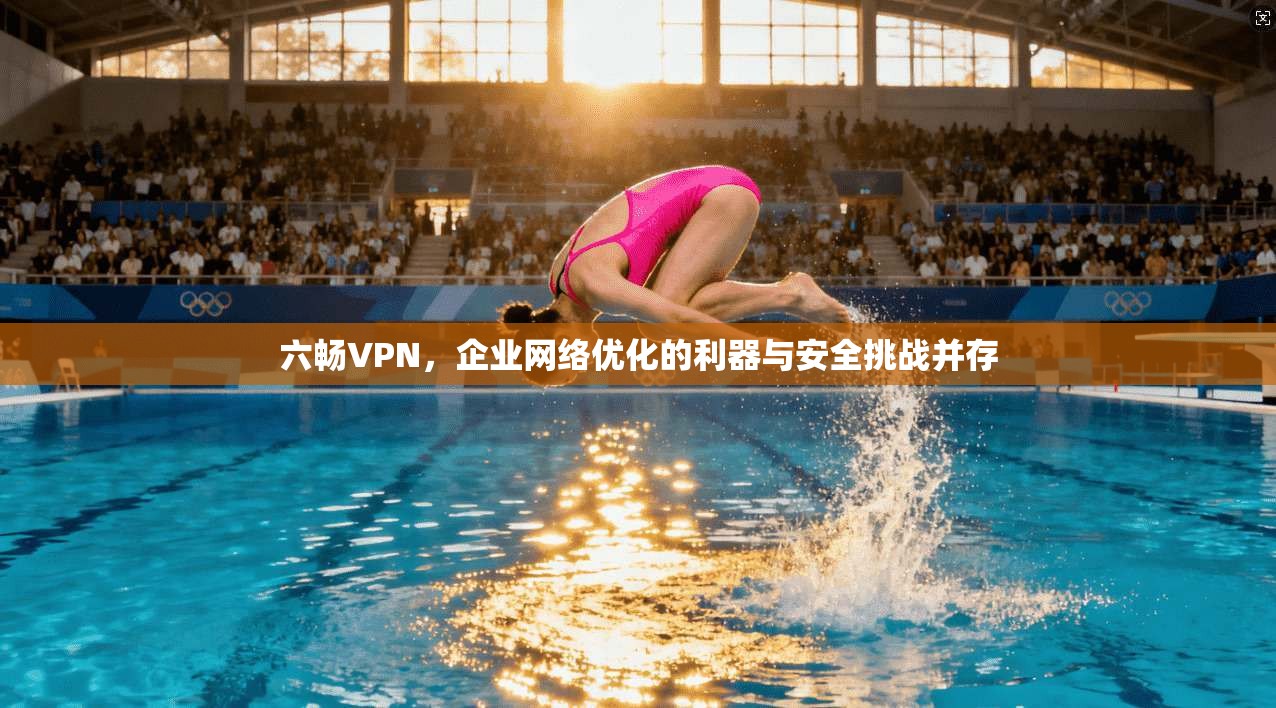 六畅VPN，企业网络优化的利器与安全挑战并存