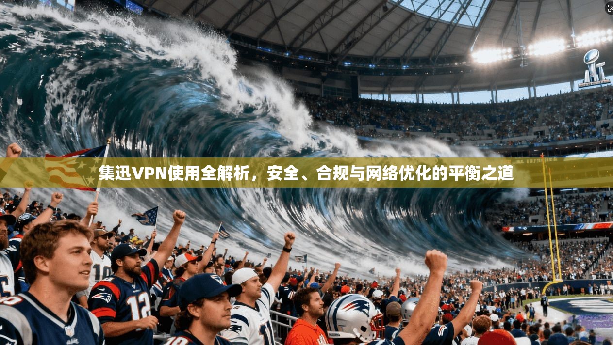 集迅VPN使用全解析，安全、合规与网络优化的平衡之道