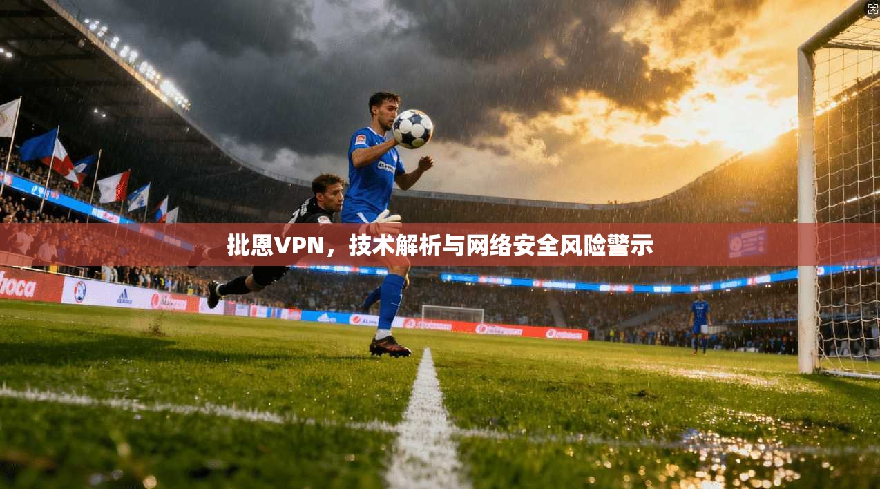 批恩VPN，技术解析与网络安全风险警示