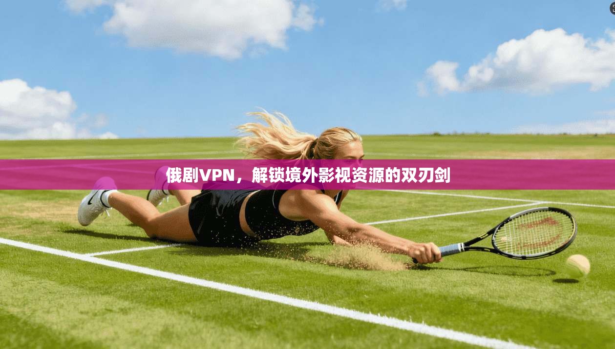 俄剧VPN，解锁境外影视资源的双刃剑