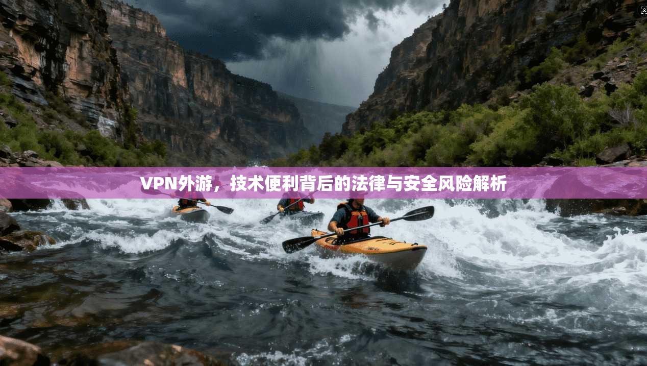 VPN外游，技术便利背后的法律与安全风险解析