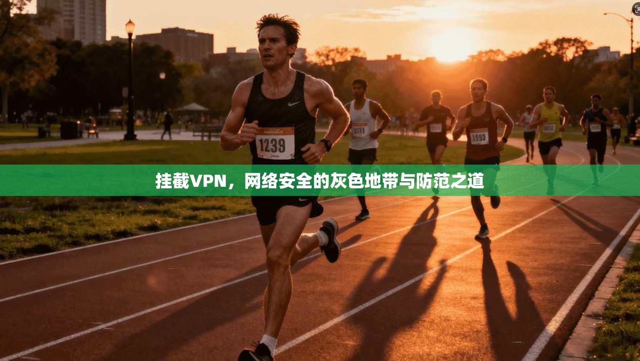 挂截VPN，网络安全的灰色地带与防范之道