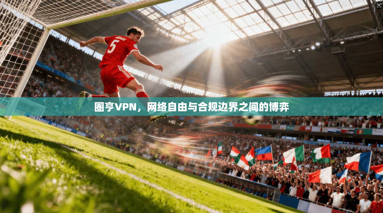 圈亨VPN，网络自由与合规边界之间的博弈