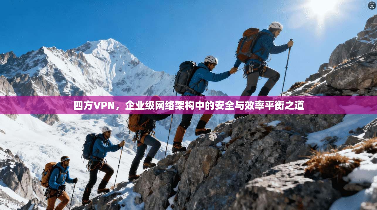 四方VPN，企业级网络架构中的安全与效率平衡之道
