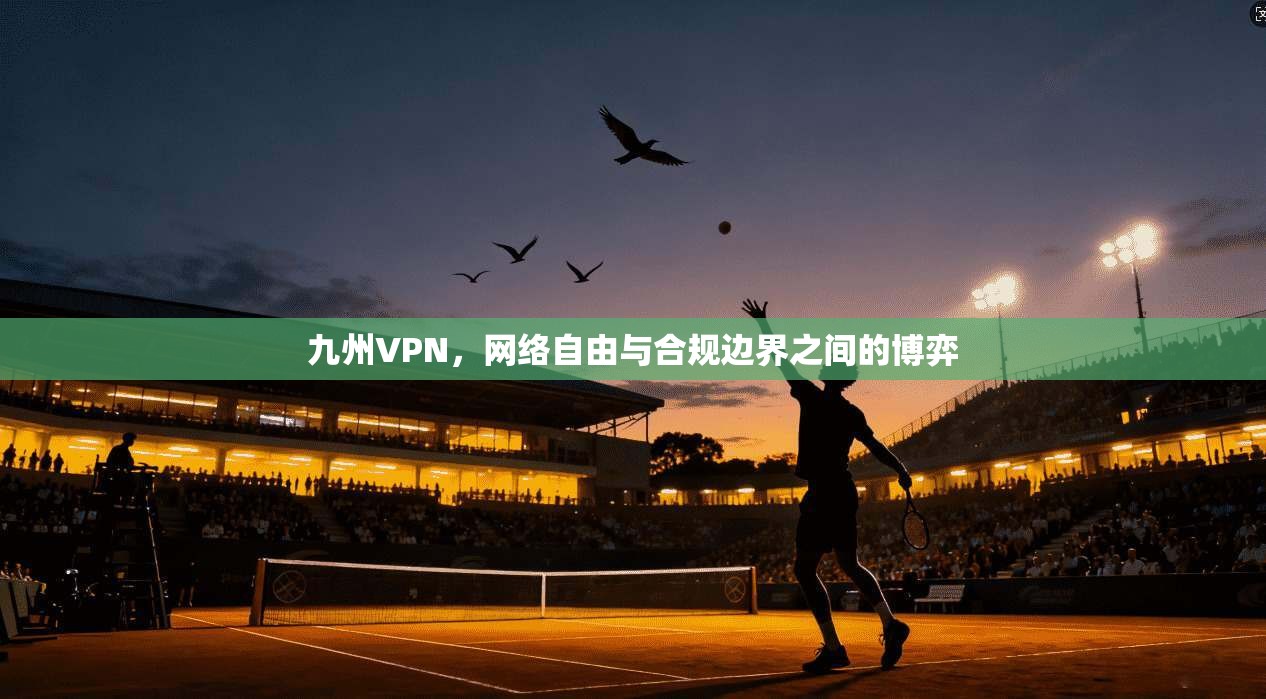 九州VPN，网络自由与合规边界之间的博弈