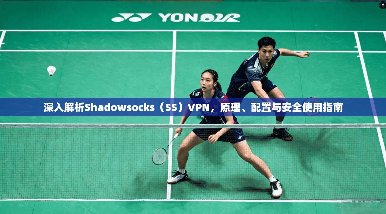 深入解析Shadowsocks（SS）VPN，原理、配置与安全使用指南