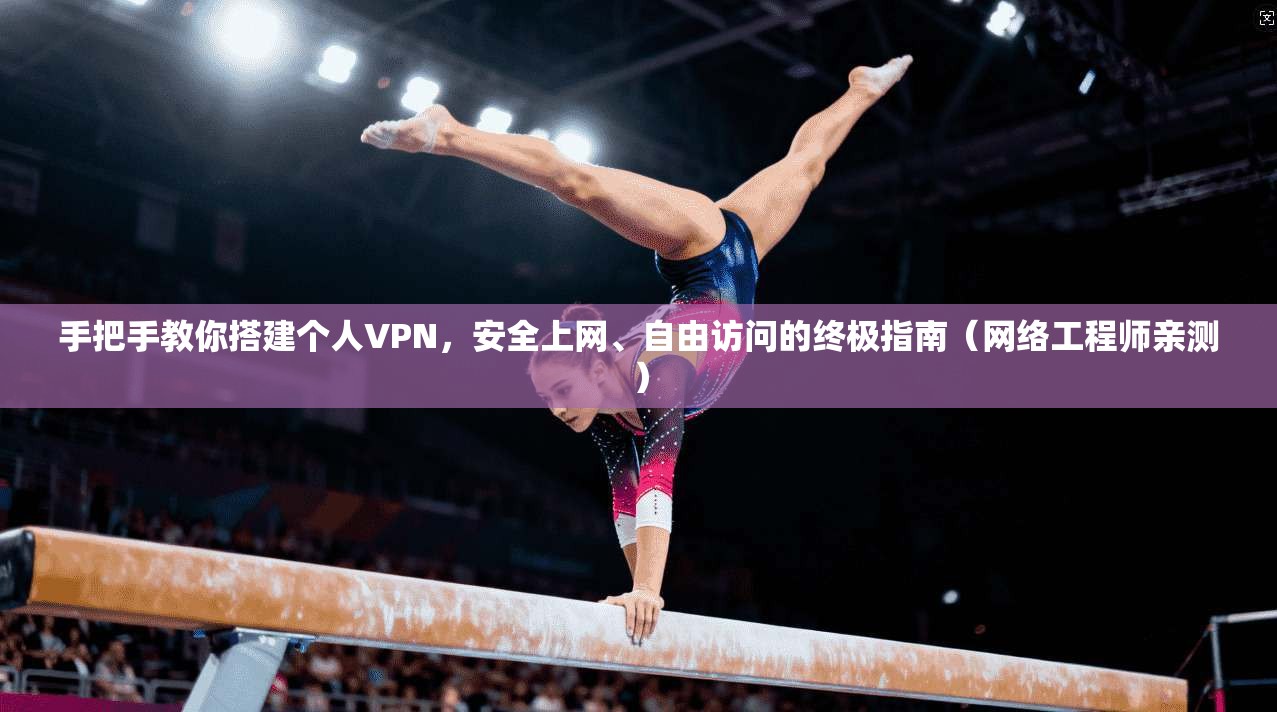 手把手教你搭建个人VPN，安全上网、自由访问的终极指南（网络工程师亲测）