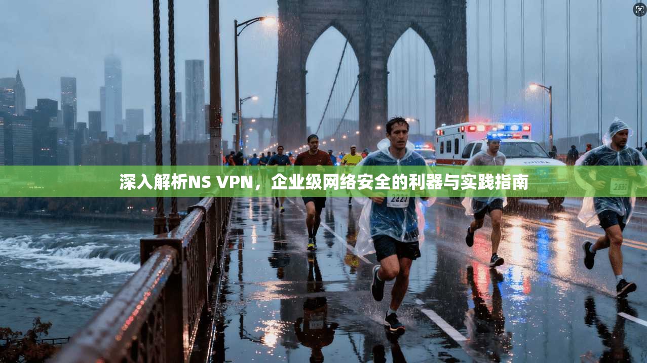 深入解析NS VPN，企业级网络安全的利器与实践指南